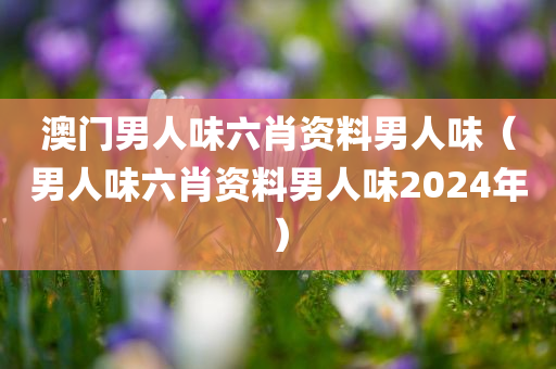 澳门男人味六肖资料男人味（男人味六肖资料男人味2024年）