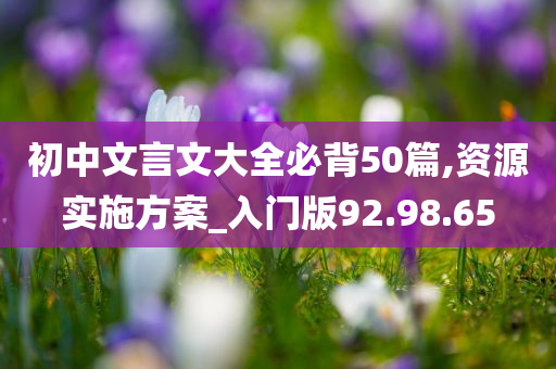 初中文言文大全必背50篇,资源实施方案_入门版92.98.65