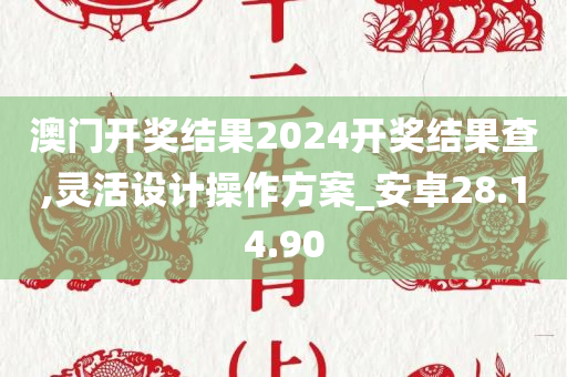 澳门开奖结果2024开奖结果查,灵活设计操作方案_安卓28.14.90