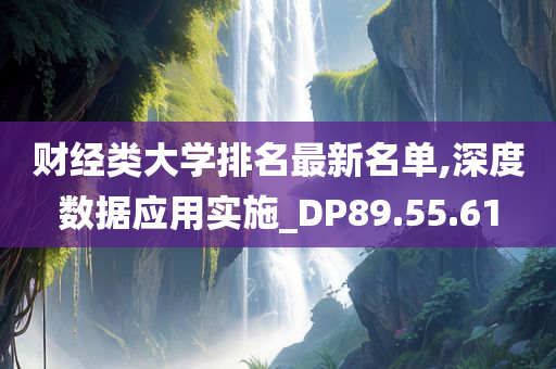 财经类大学排名最新名单,深度数据应用实施_DP89.55.61