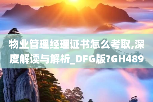 物业管理经理证书怎么考取,深度解读与解析_DFG版?GH489