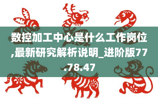 数控加工中心是什么工作岗位,最新研究解析说明_进阶版77.78.47