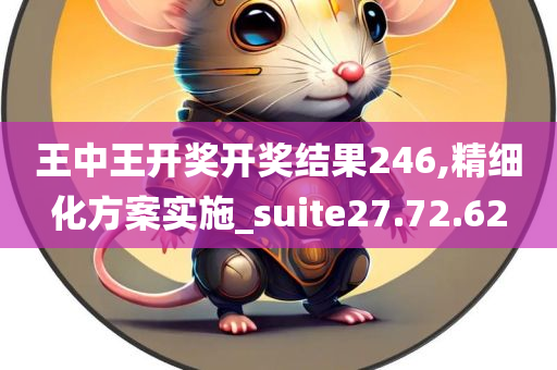 王中王开奖开奖结果246,精细化方案实施_suite27.72.62