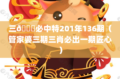 三🐎必中特201年136期（管家婆三期三肖必出一期匠心）