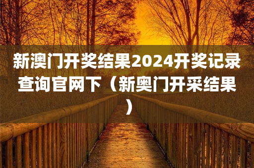 新澳门开奖结果2024开奖记录查询官网下（新奥门开采结果）