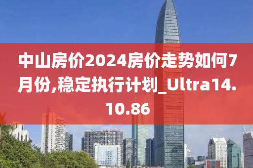 中山房价2024房价走势如何7月份,稳定执行计划_Ultra14.10.86