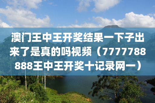 澳门王中王开奖结果一下子出来了是真的吗视频（7777788888王中王开奖十记录网一）