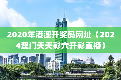 2020年港澳开奖码网址（2024澳门天天彩六开彩直播）