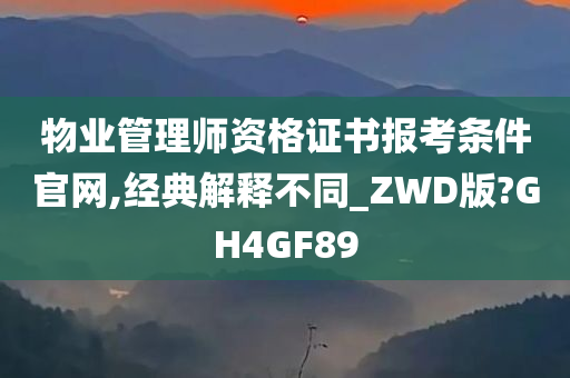 物业管理师资格证书报考条件官网,经典解释不同_ZWD版?GH4GF89