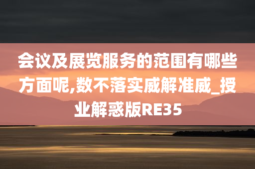 会议及展览服务的范围有哪些方面呢,数不落实威解准威_授业解惑版RE35