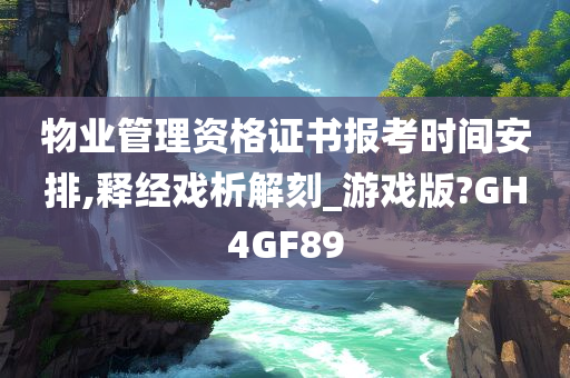 物业管理资格证书报考时间安排,释经戏析解刻_游戏版?GH4GF89