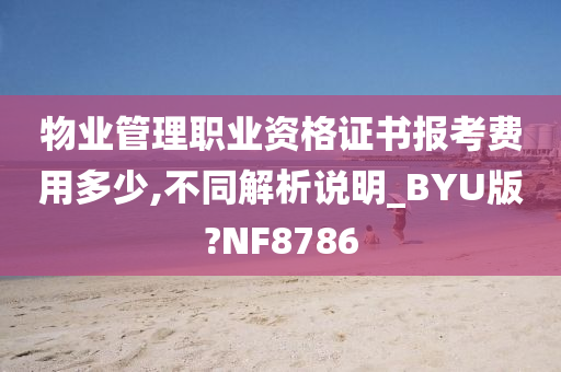 物业管理职业资格证书报考费用多少,不同解析说明_BYU版?NF8786