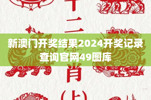 新澳门开奖结果2024开奖记录查询官网49图库