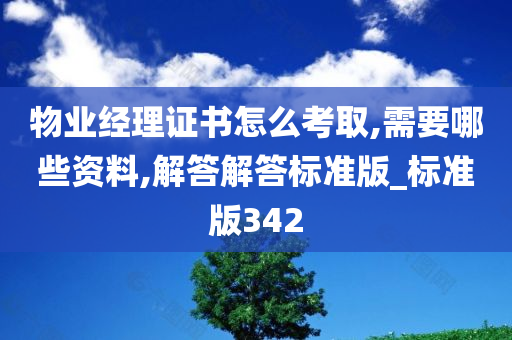 物业经理证书怎么考取,需要哪些资料,解答解答标准版_标准版342