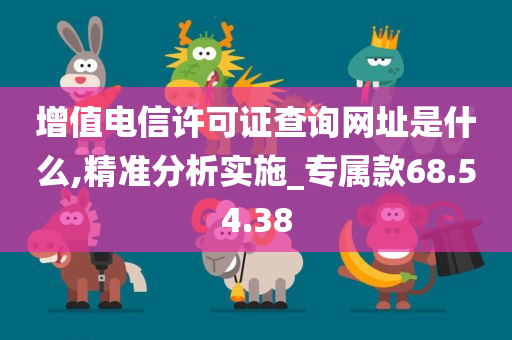 增值电信许可证查询网址是什么,精准分析实施_专属款68.54.38