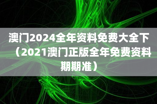 澳门2024全年资料免费大全下（2021澳门正版全年免费资料期期准）