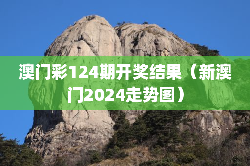 澳门彩124期开奖结果（新澳门2024走势图）