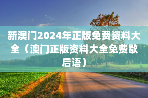 新澳门2024年正版免费资料大全（澳门正版资料大全免费歇后语）