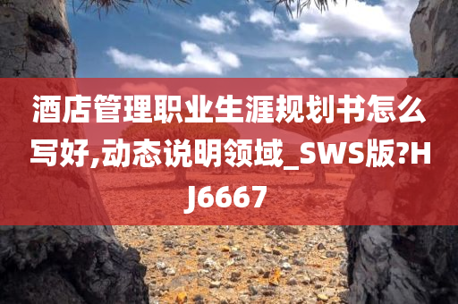 酒店管理职业生涯规划书怎么写好,动态说明领域_SWS版?HJ6667