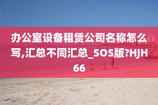 办公室设备租赁公司名称怎么写,汇总不同汇总_SOS版?HJH66