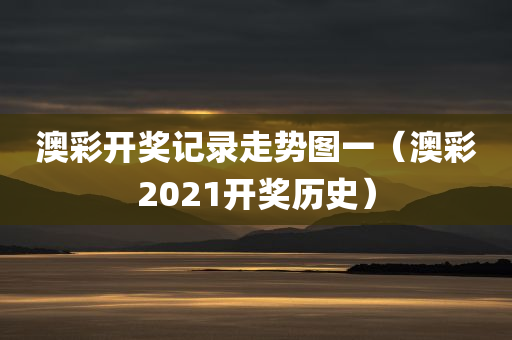 澳彩开奖记录走势图一（澳彩2021开奖历史）