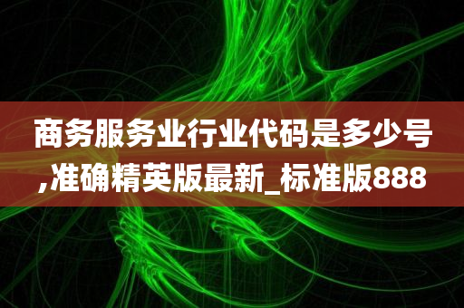 商务服务业行业代码是多少号,准确精英版最新_标准版888