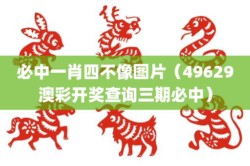 必中一肖四不像图片（49629澳彩开奖查询三期必中）