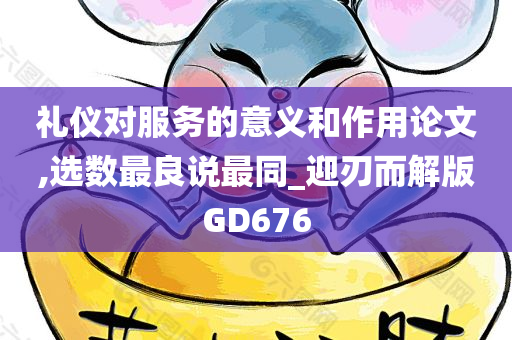 礼仪对服务的意义和作用论文,选数最良说最同_迎刃而解版GD676