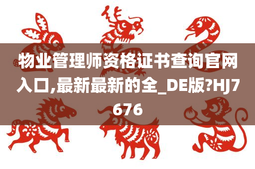 物业管理师资格证书查询官网入口,最新最新的全_DE版?HJ7676