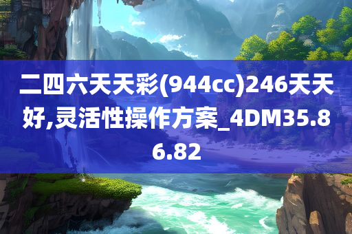 二四六天天彩(944cc)246天天好,灵活性操作方案_4DM35.86.82