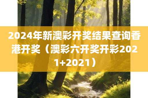 2024年新澳彩开奖结果查询香港开奖（澳彩六开奖开彩2021+2021）