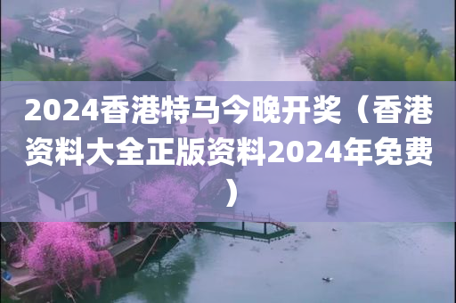 2024香港特马今晚开奖（香港资料大全正版资料2024年免费）