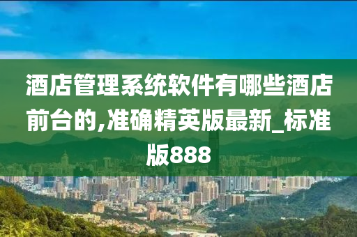 酒店管理系统软件有哪些酒店前台的,准确精英版最新_标准版888