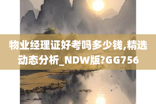 物业经理证好考吗多少钱,精选动态分析_NDW版?GG756