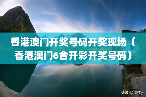 香港澳门开奖号码开奖现场（香港澳门6合开彩开奖号码）