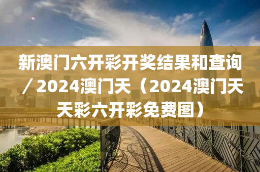 新澳门六开彩开奖结果和查询／2024澳门天（2024澳门天天彩六开彩免费图）