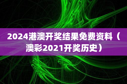 2024港澳开奖结果免费资料（澳彩2021开奖历史）