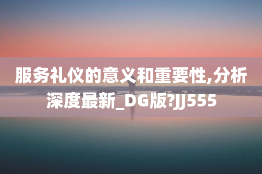 服务礼仪的意义和重要性,分析深度最新_DG版?JJ555