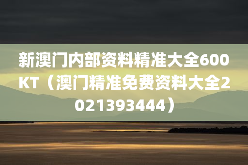 新澳门内部资料精准大全600KT（澳门精准免费资料大全2021393444）