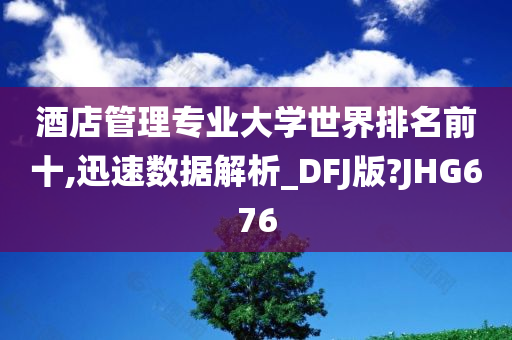 酒店管理专业大学世界排名前十,迅速数据解析_DFJ版?JHG676