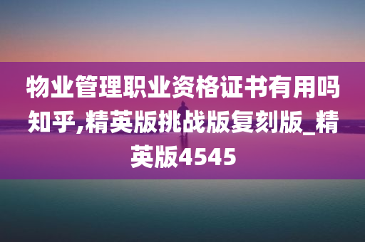 物业管理职业资格证书有用吗知乎,精英版挑战版复刻版_精英版4545