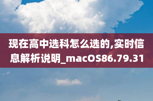 现在高中选科怎么选的,实时信息解析说明_macOS86.79.31