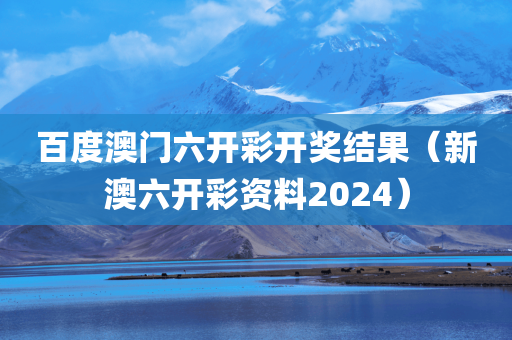 百度澳门六开彩开奖结果（新澳六开彩资料2024）