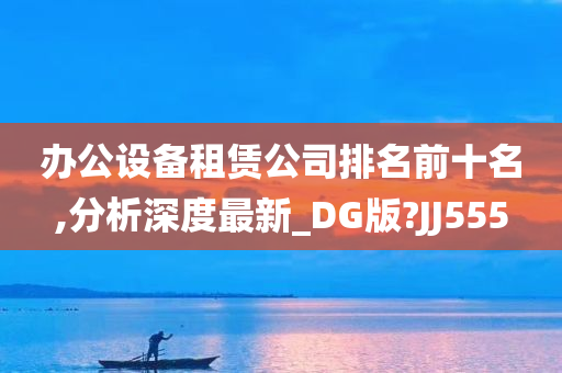 办公设备租赁公司排名前十名,分析深度最新_DG版?JJ555