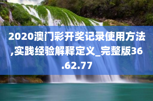 2020澳门彩开奖记录使用方法,实践经验解释定义_完整版36.62.77