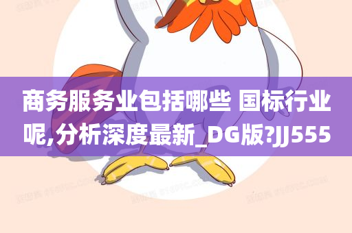 商务服务业包括哪些 国标行业呢,分析深度最新_DG版?JJ555