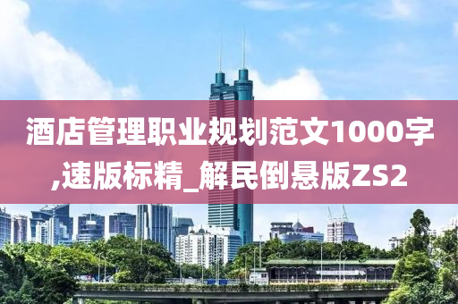 酒店管理职业规划范文1000字,速版标精_解民倒悬版ZS2