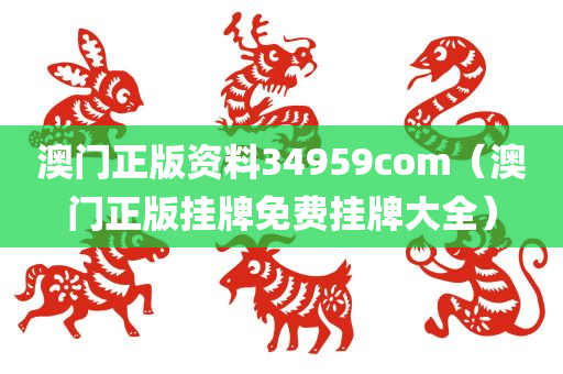 澳门正版资料34959com（澳门正版挂牌免费挂牌大全）