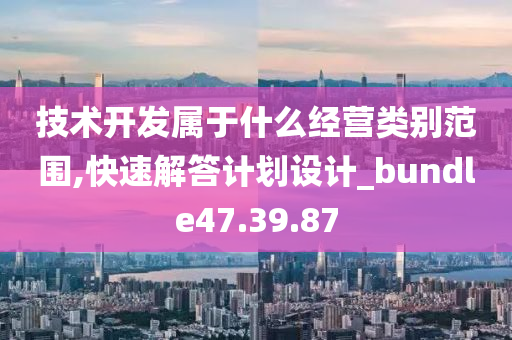 技术开发属于什么经营类别范围,快速解答计划设计_bundle47.39.87