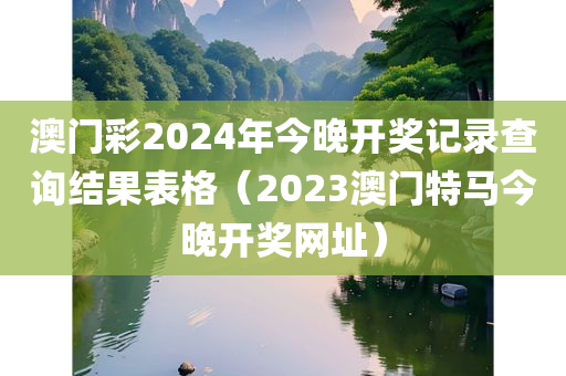 澳门彩2024年今晚开奖记录查询结果表格（2023澳门特马今晚开奖网址）